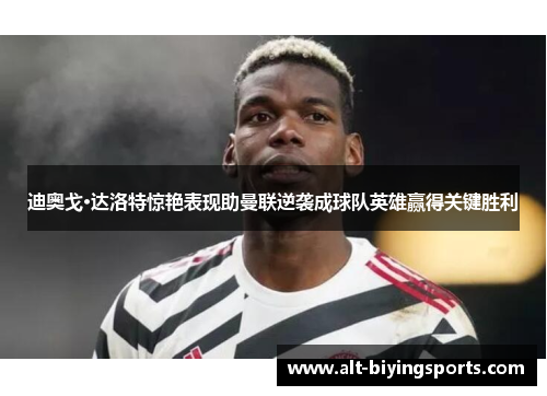 迪奥戈·达洛特惊艳表现助曼联逆袭成球队英雄赢得关键胜利