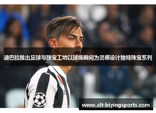 迪巴拉推出足球与珠宝工坊以球场瞬间为灵感设计独特珠宝系列