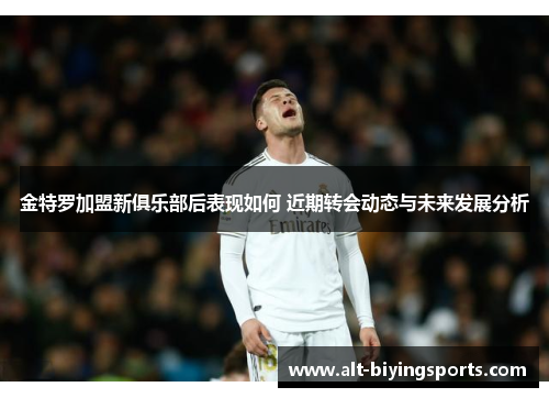 金特罗加盟新俱乐部后表现如何 近期转会动态与未来发展分析