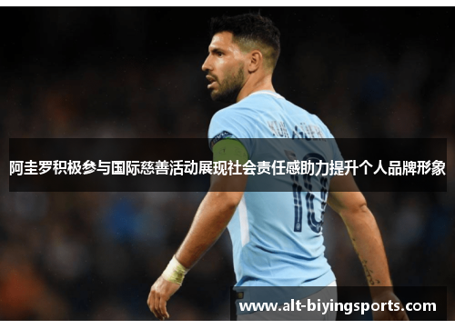 阿圭罗积极参与国际慈善活动展现社会责任感助力提升个人品牌形象