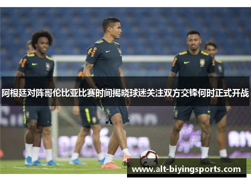 阿根廷对阵哥伦比亚比赛时间揭晓球迷关注双方交锋何时正式开战