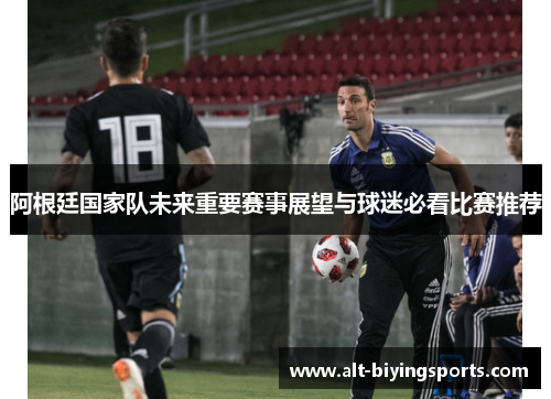 阿根廷国家队未来重要赛事展望与球迷必看比赛推荐