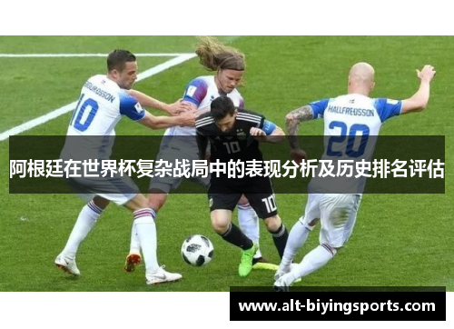 阿根廷在世界杯复杂战局中的表现分析及历史排名评估