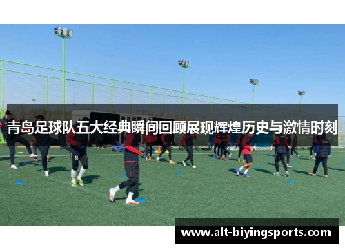 青岛足球队五大经典瞬间回顾展现辉煌历史与激情时刻