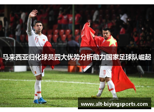 马来西亚归化球员四大优势分析助力国家足球队崛起